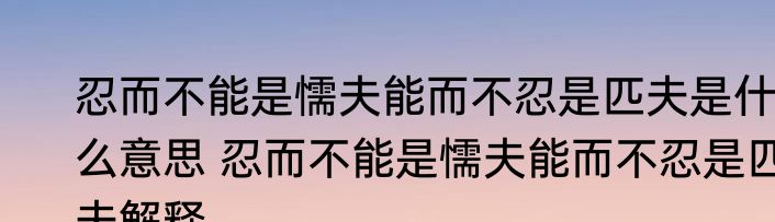 忍而不能是懦夫能而不忍是匹夫是什么意思 忍而不能是懦夫能而不忍是匹夫解释