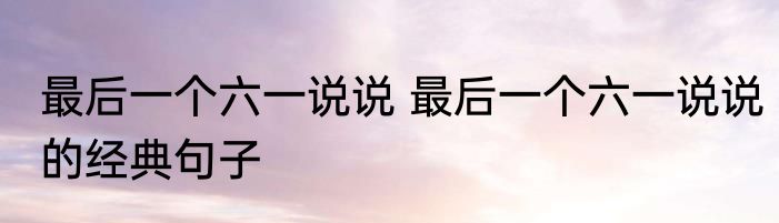 最后一个六一说说 最后一个六一说说的经典句子
