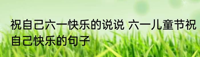 祝自己六一快乐的说说 六一儿童节祝自己快乐的句子