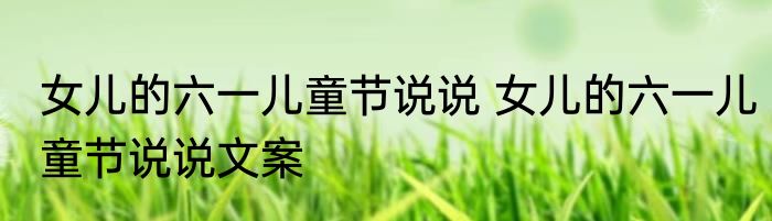 女儿的六一儿童节说说 女儿的六一儿童节说说文案