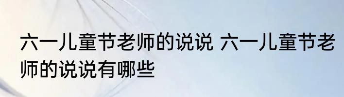 六一儿童节老师的说说 六一儿童节老师的说说有哪些