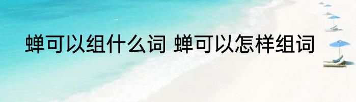 蝉可以组什么词 蝉可以怎样组词