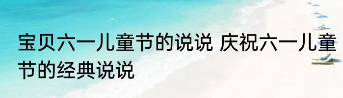 宝贝六一儿童节的说说 庆祝六一儿童节的经典说说