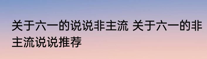 关于六一的说说非主流 关于六一的非主流说说推荐