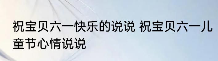 祝宝贝六一快乐的说说 祝宝贝六一儿童节心情说说