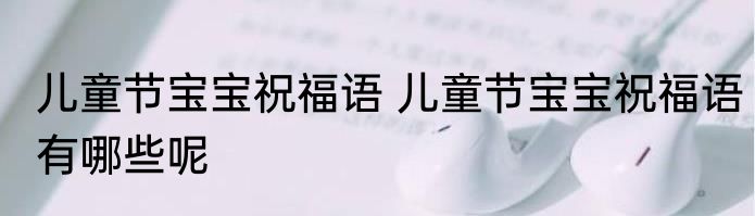 儿童节宝宝祝福语 儿童节宝宝祝福语有哪些呢