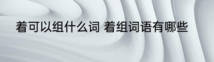 着可以组什么词 着组词语有哪些