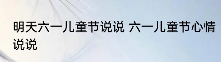 明天六一儿童节说说 六一儿童节心情说说
