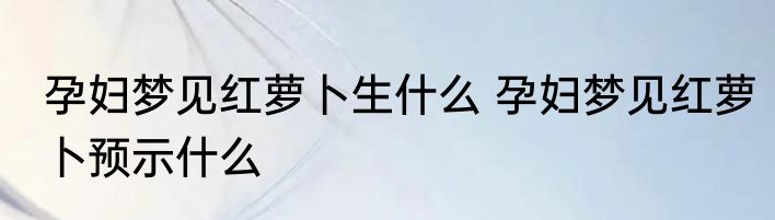 孕妇梦见红萝卜生什么 孕妇梦见红萝卜预示什么
