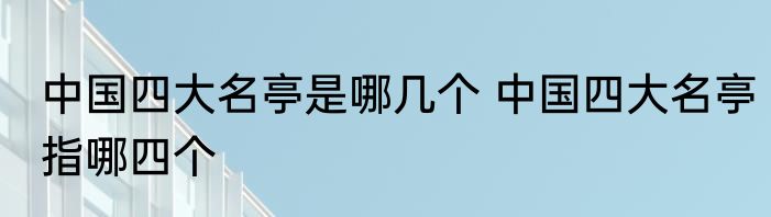 中国四大名亭是哪几个 中国四大名亭指哪四个