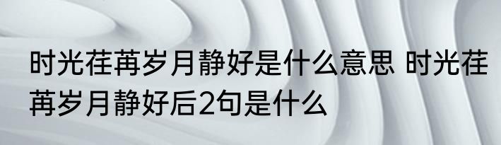 时光荏苒岁月静好是什么意思 时光荏苒岁月静好后2句是什么