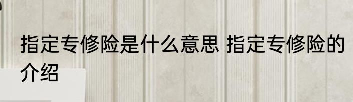 指定专修险是什么意思 指定专修险的介绍
