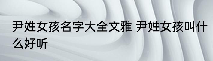 尹姓女孩名字大全文雅 尹姓女孩叫什么好听