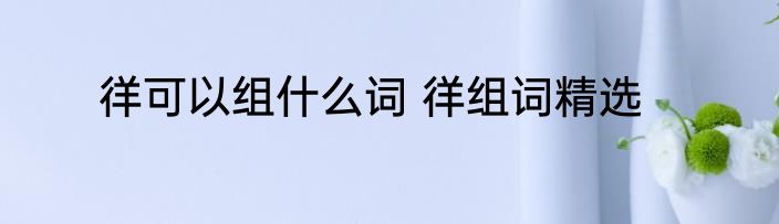 徉可以组什么词 徉组词精选