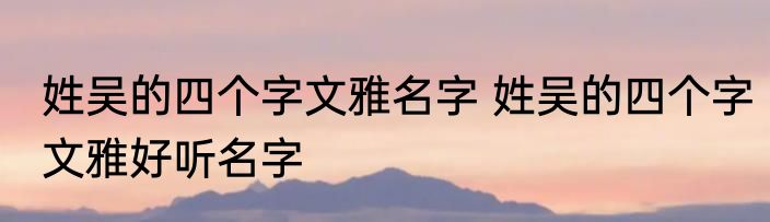 姓吴的四个字文雅名字 姓吴的四个字文雅好听名字