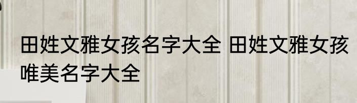 田姓文雅女孩名字大全 田姓文雅女孩唯美名字大全