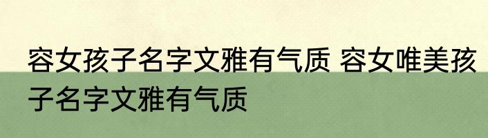 容女孩子名字文雅有气质 容女唯美孩子名字文雅有气质