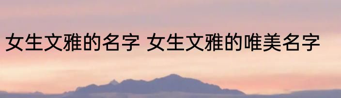 女生文雅的名字 女生文雅的唯美名字