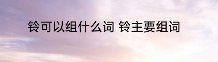 铃可以组什么词 铃主要组词