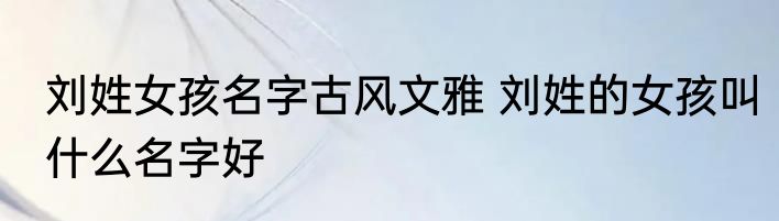 刘姓女孩名字古风文雅 刘姓的女孩叫什么名字好