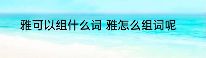 雅可以组什么词 雅怎么组词呢