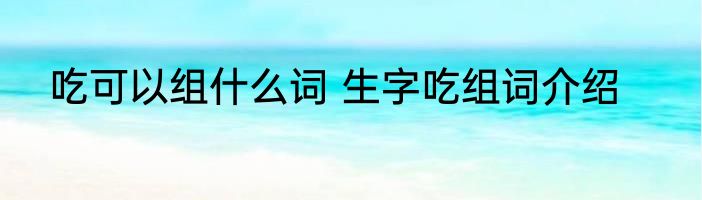 吃可以组什么词 生字吃组词介绍