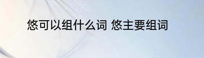 悠可以组什么词 悠主要组词