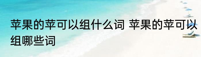 苹果的苹可以组什么词 苹果的苹可以组哪些词