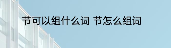 节可以组什么词 节怎么组词