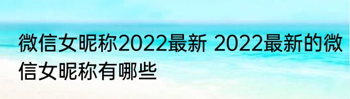 微信女昵称2022最新 2022最新的微信女昵称有哪些