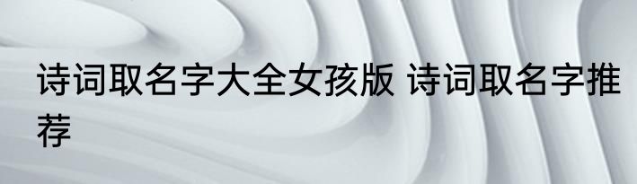 诗词取名字大全女孩版 诗词取名字推荐