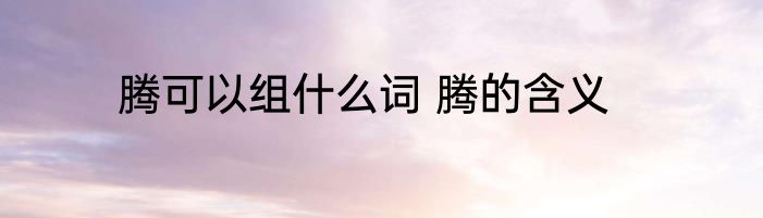 腾可以组什么词 腾的含义