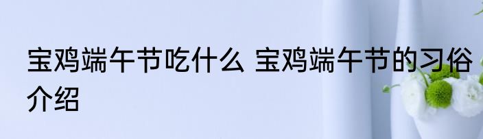 宝鸡端午节吃什么 宝鸡端午节的习俗介绍