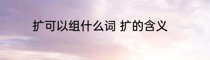 扩可以组什么词 扩的含义