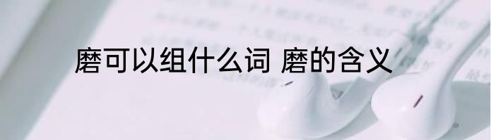 磨可以组什么词 磨的含义