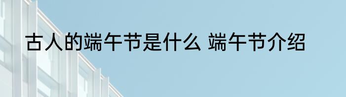 古人的端午节是什么 端午节介绍