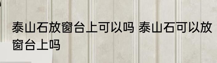 泰山石放窗台上可以吗 泰山石可以放窗台上吗
