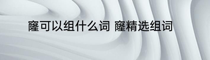 窿可以组什么词 窿精选组词