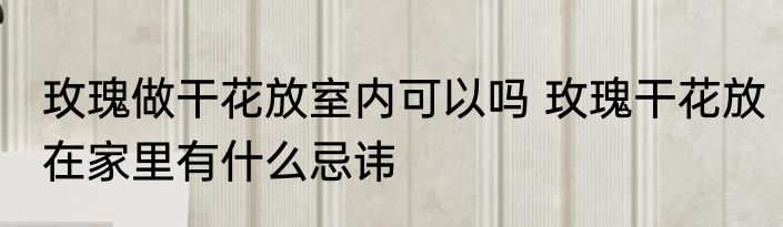玫瑰做干花放室内可以吗 玫瑰干花放在家里有什么忌讳