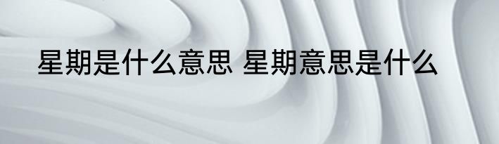 星期是什么意思 星期意思是什么