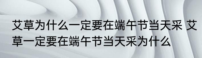 艾草为什么一定要在端午节当天采 艾草一定要在端午节当天采为什么
