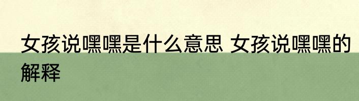 女孩说嘿嘿是什么意思 女孩说嘿嘿的解释