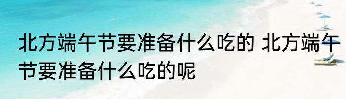 北方端午节要准备什么吃的 北方端午节要准备什么吃的呢