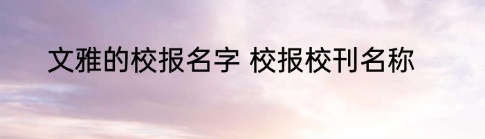 文雅的校报名字 校报校刊名称