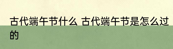 古代端午节什么 古代端午节是怎么过的