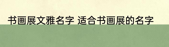 书画展文雅名字 适合书画展的名字