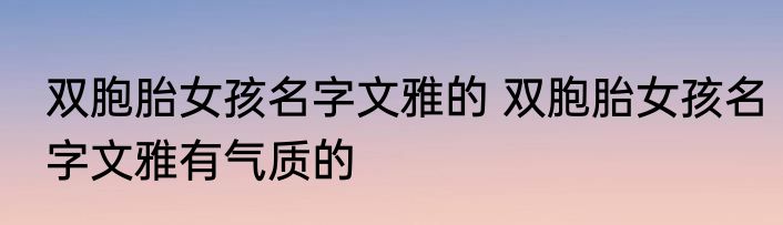 双胞胎女孩名字文雅的 双胞胎女孩名字文雅有气质的