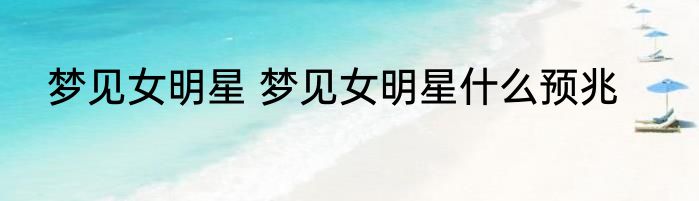 梦见女明星 梦见女明星什么预兆