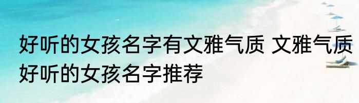 好听的女孩名字有文雅气质 文雅气质好听的女孩名字推荐