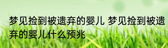 梦见捡到被遗弃的婴儿 梦见捡到被遗弃的婴儿什么预兆